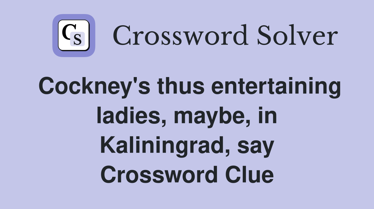 Cockney's thus entertaining ladies, maybe, in Kaliningrad, say